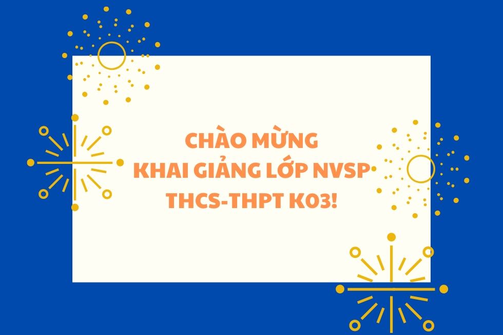 CHÀO MỪNG KHAI GIẢNG LỚP NVSP THCS K03 - THPT K03!