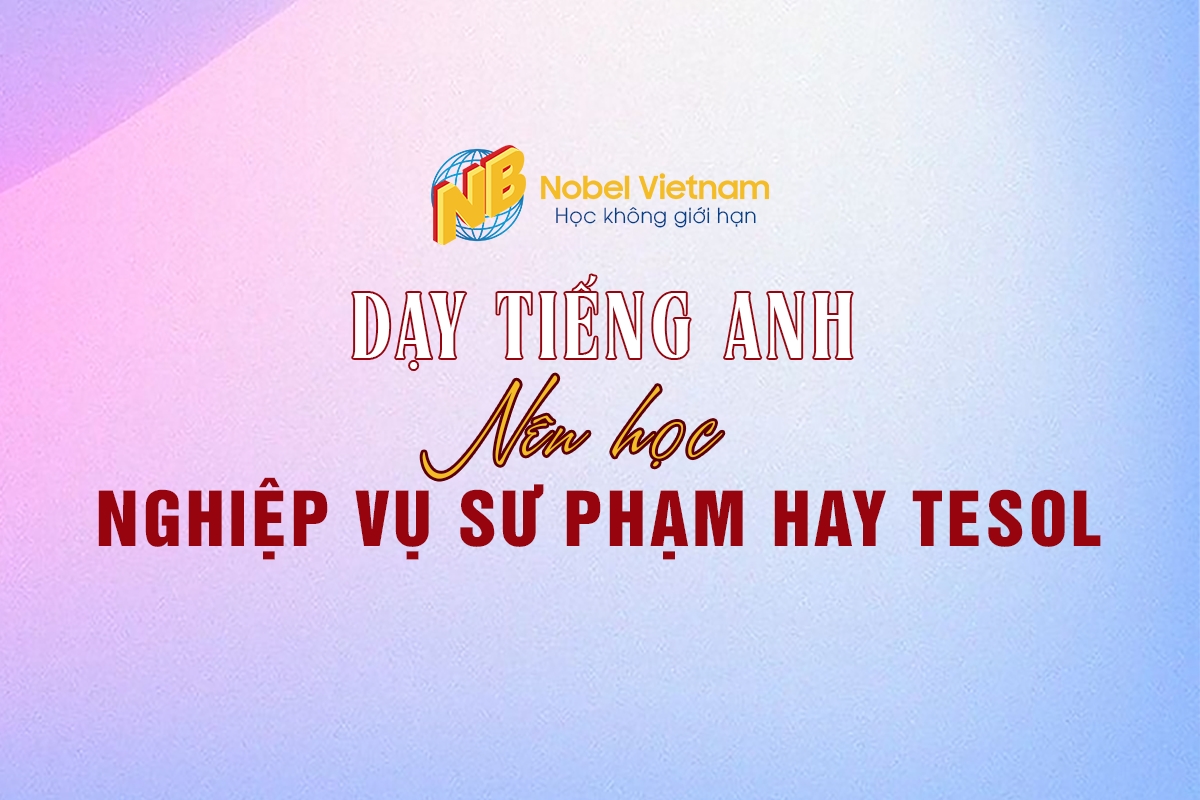 MUỐN DẠY TIẾNG ANH THÌ NÊN HỌC NGHIỆP VỤ SƯ PHẠM HAY TESOL 